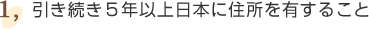 ①引き続き5年以上日本に住所を有すること